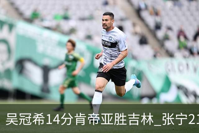 吴冠希14分肯帝亚胜吉林 张宁21分山西胜四川