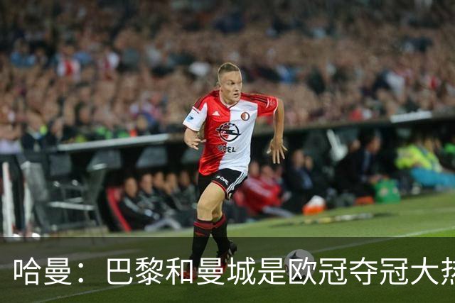 哈曼：巴黎和曼城是欧冠夺冠大热，拜仁进不了联赛阶段前八