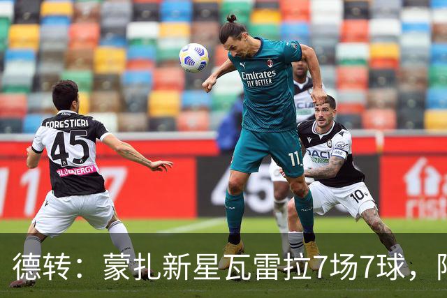 德转：蒙扎新星瓦雷拉7场7球，阿森纳、国米、尤文等队关注