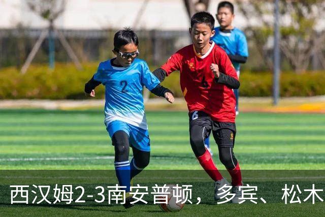 西汉姆2-3南安普顿，多宾、松木玖生破门，绍切克世界波
